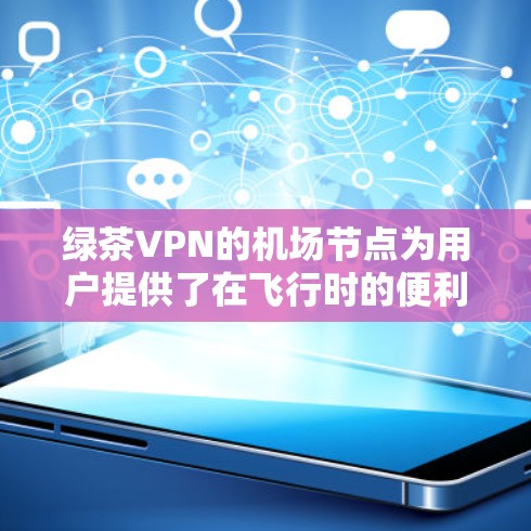 绿茶VPN的机场节点为用户提供了在飞行时的便利和隐私保护。以下是关于绿茶VPN机场节点的详细分析