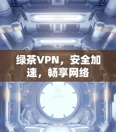 绿茶VPN，安全加速，畅享网络