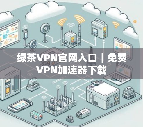 绿茶VPN官网入口｜免费VPN加速器下载