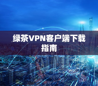 绿茶VPN客户端下载指南 绿茶VPN客户端下载指南