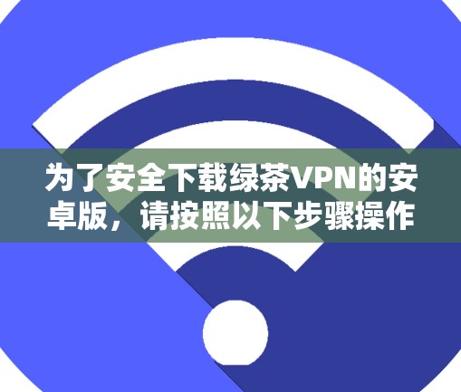 为了安全下载绿茶VPN的安卓版，请按照以下步骤操作