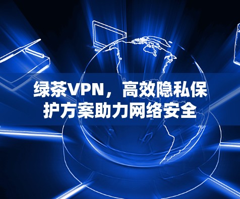 绿茶VPN，高效隐私保护方案助力网络安全