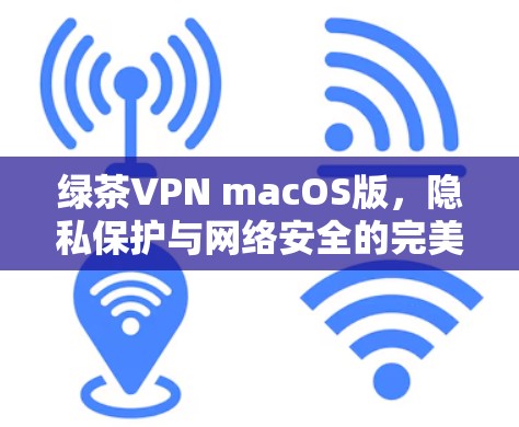 绿茶VPN macOS版,隐私保护与网络安全的完美选择 绿茶VPN macOS版,隐私保护与网络安全的完美选择