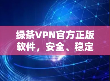 绿茶VPN官方正版软件，安全、稳定、合法的网络通道
