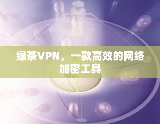 绿茶VPN，一款高效的网络加密工具