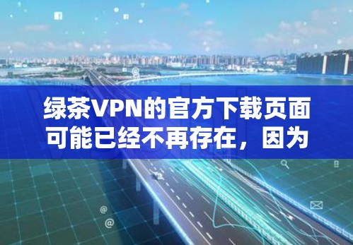 绿茶VPN的官方下载页面可能已经不再存在,因为绿茶VPN可能已经停止服务。建议检查以下步骤以获取最新信息 绿茶VPN的官方下载页面可能已经不再存在,因为绿茶VPN可能已经停止服务。建议检查以下步骤以获取最新信息