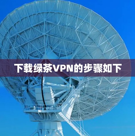 下载绿茶VPN的步骤如下 下载绿茶VPN的步骤如下