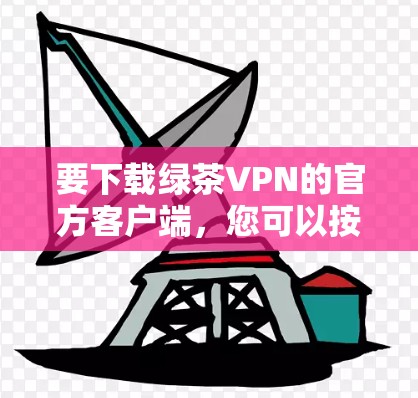 要下载绿茶VPN的官方客户端,您可以按照以下步骤操作 要下载绿茶VPN的官方客户端,您可以按照以下步骤操作