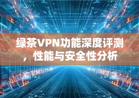 绿茶VPN功能深度评测，性能与安全性分析