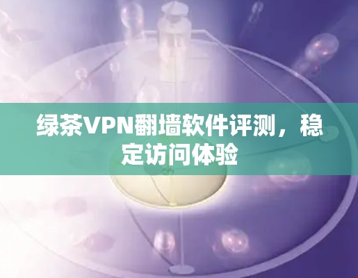 绿茶VPN翻墙软件评测，稳定访问体验