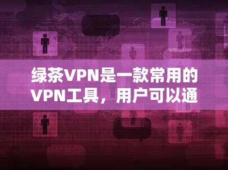 绿茶VPN是一款常用的VPN工具，用户可以通过以下步骤在电脑上使用