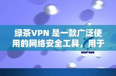 绿茶VPN 是一款广泛使用的网络安全工具，用于保护用户的网络隐私和安全。它可以在电脑、手机和其他平台上使用。以下是关于绿茶VPN 电脑版的一些信息和建议