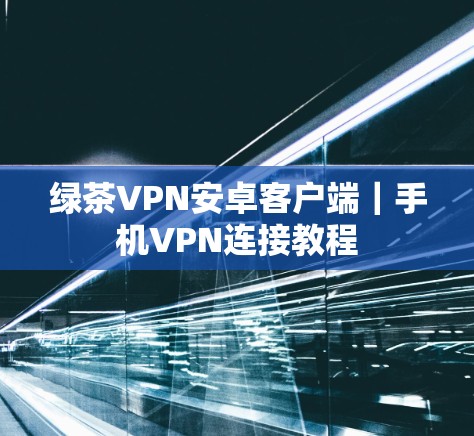 绿茶VPN安卓客户端|手机VPN连接教程 绿茶VPN安卓客户端|手机VPN连接教程