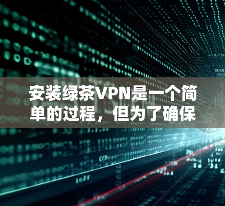安装绿茶VPN是一个简单的过程,但为了确保顺利使用,以下是详细的步骤指南 安装绿茶VPN是一个简单的过程,但为了确保顺利使用,以下是详细的步骤指南