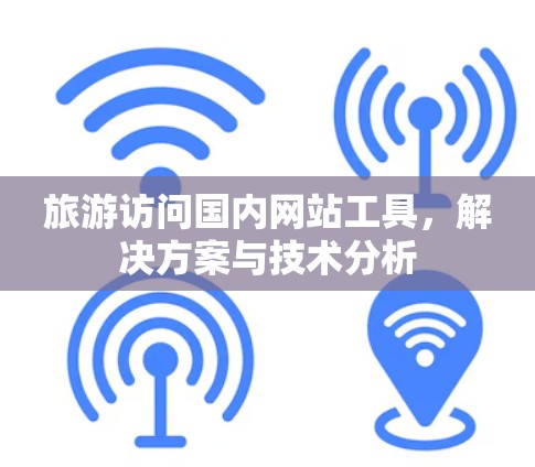 旅游访问国内网站工具,解决方案与技术分析