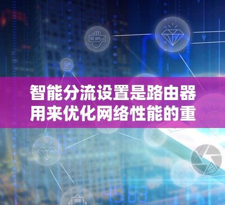 智能分流设置是路由器用来优化网络性能的重要功能，通过动态调整带宽分配，确保关键应用和重要设备得到优先处理。以下是实现智能分流的关键要素和步骤