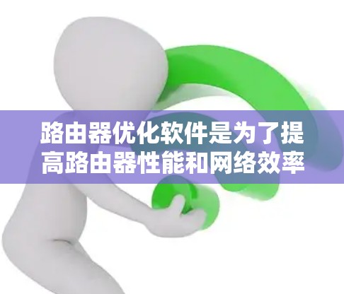 路由器优化软件是为了提高路由器性能和网络效率而开发的高级工具，帮助企业在处理复杂和大量网络流量时保持高性能和稳定性。以下是对路由器优化软件的详细总结