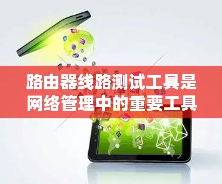 路由器线路测试工具是网络管理中的重要工具，用于检测和解决网络中路由器相关的问题。以下是对这些工具的详细解释和实际应用建议