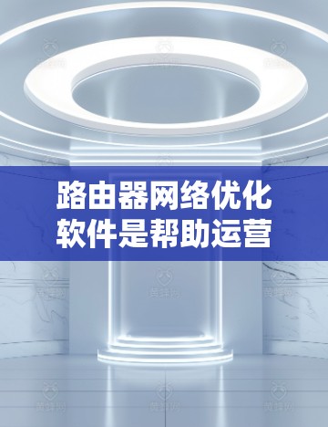 路由器网络优化软件是帮助运营商和企业管理和优化路由器网络的重要工具，旨在提高网络性能和稳定性。以下是对路由器网络优化软件的详细分析和总结