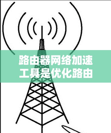路由器网络加速工具是优化路由器性能的关键技术,通过不同的方法提高路由效率,减少延迟和增加吞吐量。以下是对这些工具的详细总结
