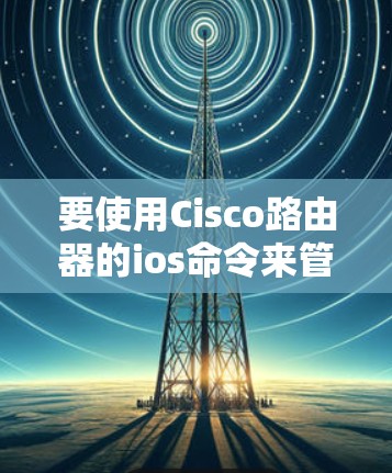 要使用Cisco路由器的ios命令来管理节点，可以按照以下步骤进行