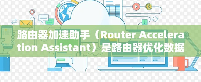 路由器加速助手(Router Acceleration Assistant)是路由器优化数据包处理性能的关键技术,旨在提升路由器在高流量和复杂网络环境下的性能表现。以下是对该技术的详细分析