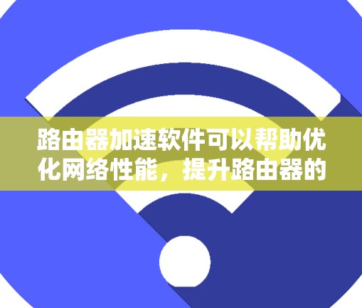 路由器加速软件可以帮助优化网络性能,提升路由器的处理能力和网络速度。以下是一些常见的路由器加速软件及其下载链接和安装指南