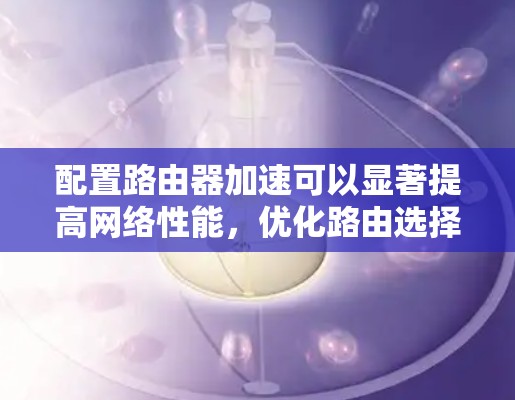 配置路由器加速可以显著提高网络性能，优化路由选择和减少延迟。以下是详细的配置步骤和注意事项