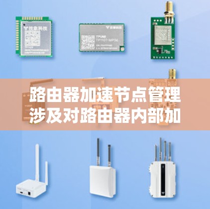 路由器加速节点管理涉及对路由器内部加速节点的配置、监控和维护，以确保网络高效运行。以下是对这一概念的详细解释和步骤指南
