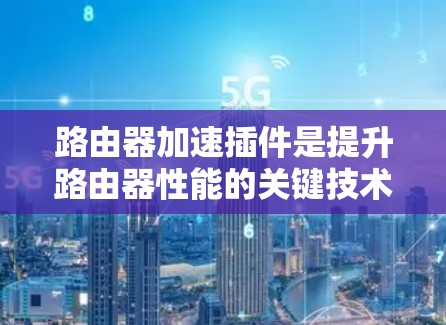 路由器加速插件是提升路由器性能的关键技术，通过不同的方法实现数据包处理的优化，确保网络高效、快速运行。以下是路由器加速插件的详细解析