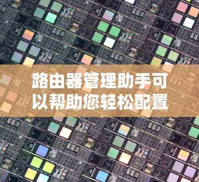 路由器管理助手可以帮助您轻松配置和管理路由器，解决各种网络问题。以下是一些常见问题及其解决方法