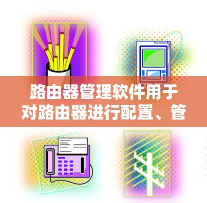 路由器管理软件用于对路由器进行配置、管理和监控,具体选择哪个软件取决于路由器的品牌和型号。以下是一些常见的路由器管理软件的下载链接和说明