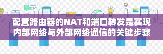 配置路由器的NAT和端口转发是实现内部网络与外部网络通信的关键步骤。以下是详细的步骤指南，帮助您正确配置路由器