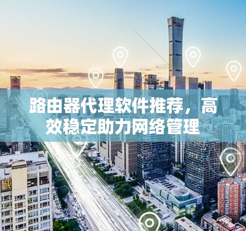 路由器代理软件推荐，高效稳定助力网络管理