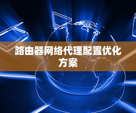 路由器网络代理配置优化方案 路由器网络代理配置优化方案