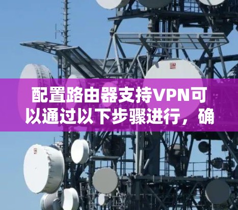 配置路由器支持VPN可以通过以下步骤进行,确保安全和便捷的网络连接