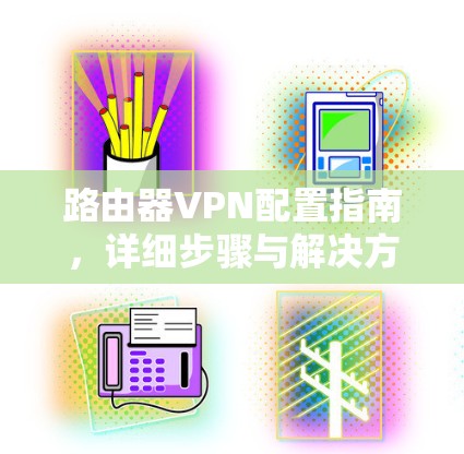 路由器VPN配置指南，详细步骤与解决方案