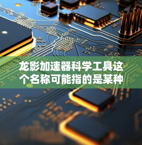 龙影加速器科学工具这个名称可能指的是某种特定的加速器或科学仪器，用于特定的科学研究领域。由于龙影这一名称可能具有特定的含义或代码，具体的功能和应用可能需要更多的上下文来确定