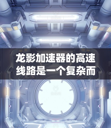 龙影加速器的高速线路是一个复杂而精密的电气和电子系统，负责将电子加速到极高的速度，用于产生强大的X射线辐射。以下是对其工作原理和设计的详细分析