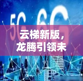 云梯新版，龙腾引领未来通信