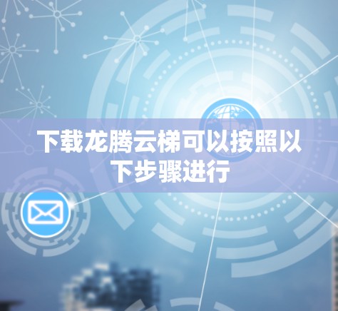 下载龙腾云梯可以按照以下步骤进行