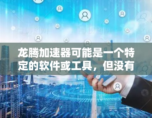 龙腾加速器可能是一个特定的软件或工具,但没有找到明确的信息表明这是一个广泛知名的产品。如果你指的是某个特定的加速器客户端,建议提供更多的上下文或详细信息,以便我能够更好地帮助你 龙腾加速器可能是一个特定的软件或工具,但没有找到明确的信息表明这是一个广泛知名的产品。如果你指的是某个特定的加速器客户端,建议提供更多的上下文或详细信息,以便我能够更好地帮助你