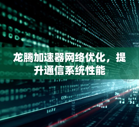 龙腾加速器网络优化,提升通信系统性能 龙腾加速器网络优化,提升通信系统性能