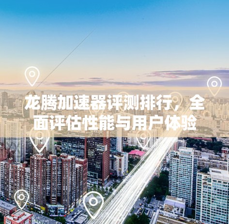 龙腾加速器评测排行,全面评估性能与用户体验