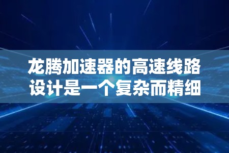 龙腾加速器的高速线路设计是一个复杂而精细的工程，涉及多个关键领域的综合考虑。以下是对该设计的详细分析和总结