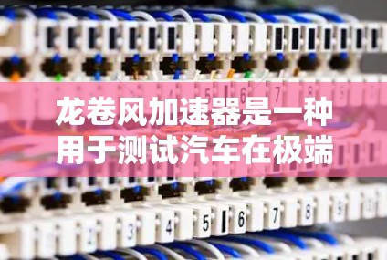 龙卷风加速器是一种用于测试汽车在极端气动条件下的性能和稳定性的设备。以下是对龙卷风加速器及其稳定测试的详细解释