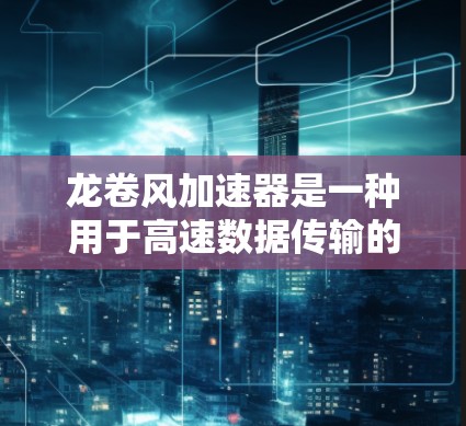 龙卷风加速器是一种用于高速数据传输的设备，通常应用于数据中心、云计算和物联网等领域。以下是使用龙卷风加速器的详细步骤