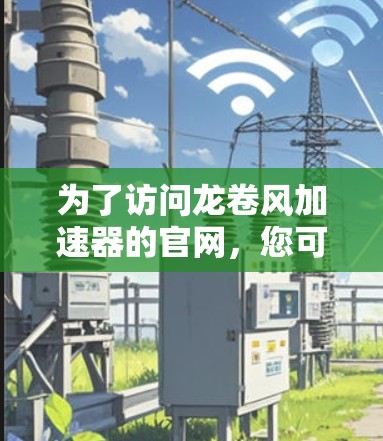 为了访问龙卷风加速器的官网,您可以按照以下步骤操作