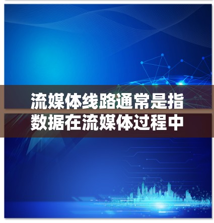 流媒体线路通常是指数据在流媒体过程中传输和处理的路径和技术。流媒体是一种实时数据传输和通信技术,常用于视频、音频、图像等内容的传播。以下是关于流媒体线路的一些关键点