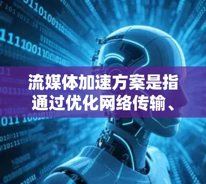 流媒体加速方案是指通过优化网络传输、缓存机制、内容分发等方式，提高流媒体服务的速度和用户体验。以下是一个详细的流媒体加速方案，涵盖了多个方面的技术和实现方法